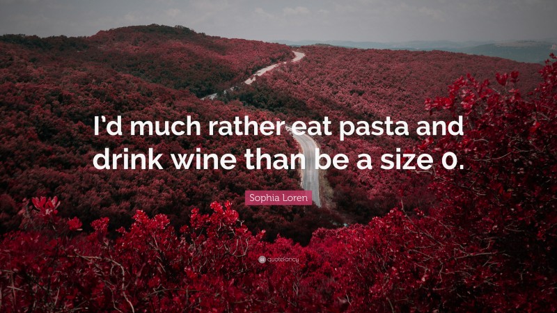 Sophia Loren Quote: “I’d much rather eat pasta and drink wine than be a size 0.”