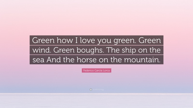 Federico García Lorca Quote: “Green how I love you green. Green wind. Green boughs. The ship on the sea And the horse on the mountain.”