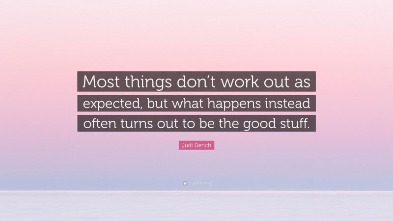 Judi Dench Quote: “Most things don’t work out as expected, but what happens instead often turns out to be the good stuff.”