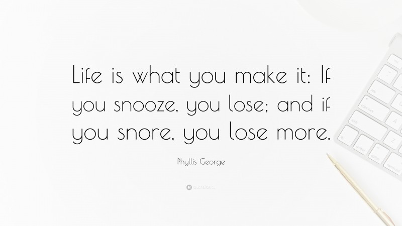 Phyllis George Quote: “Life is what you make it: If you snooze, you lose; and if you snore, you lose more.”