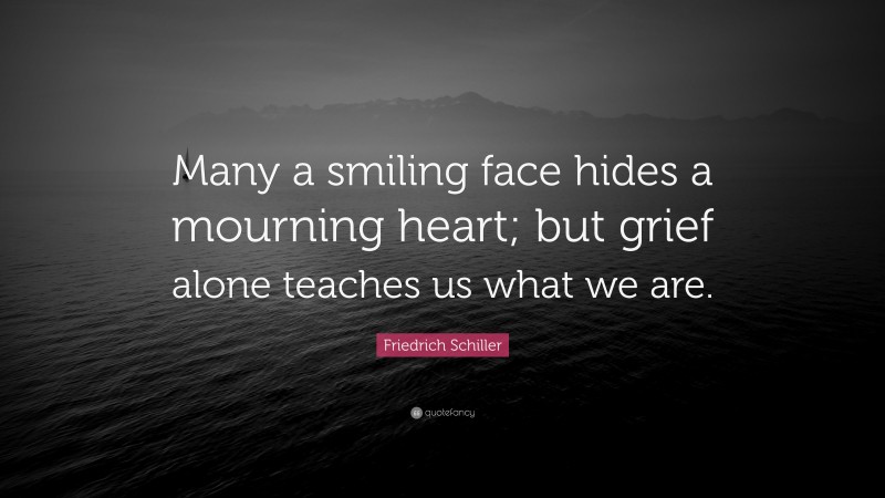 Friedrich Schiller Quote: “Many a smiling face hides a mourning heart; but grief alone teaches us what we are.”
