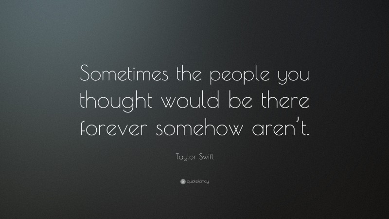 Taylor Swift Quote: “Sometimes the people you thought would be there forever somehow aren’t.”