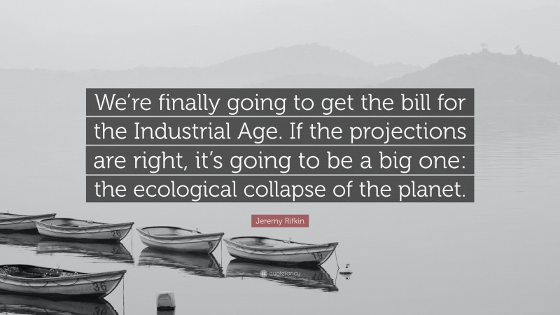 Jeremy Rifkin Quote: “We’re finally going to get the bill for the Industrial Age. If the projections are right, it’s going to be a big one: the ecological collapse of the planet.”