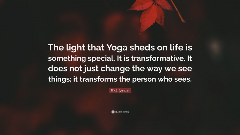 B.K.S. Iyengar Quote: “The light that Yoga sheds on life is something special. It is transformative. It does not just change the way we see things; it transforms the person who sees.”