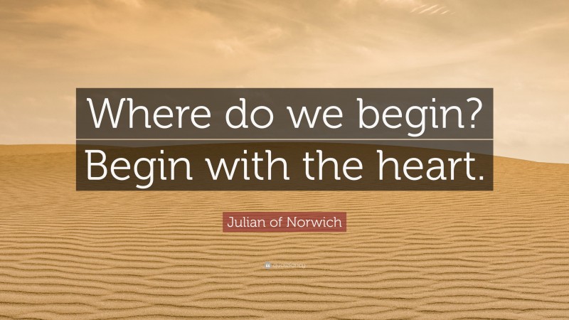 Julian of Norwich Quote: “Where do we begin? Begin with the heart.”