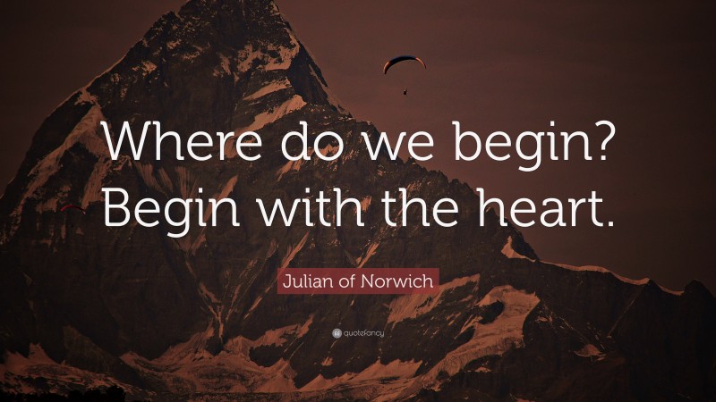 Julian of Norwich Quote: “Where do we begin? Begin with the heart.”