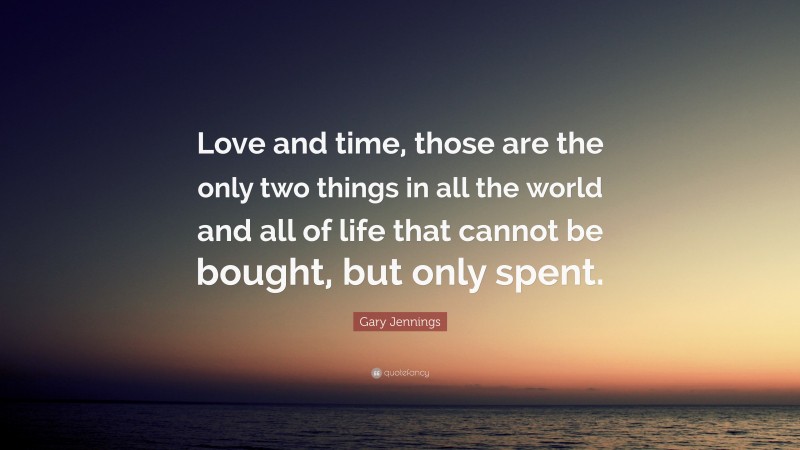 Gary Jennings Quote: “Love and time, those are the only two things in all the world and all of life that cannot be bought, but only spent.”