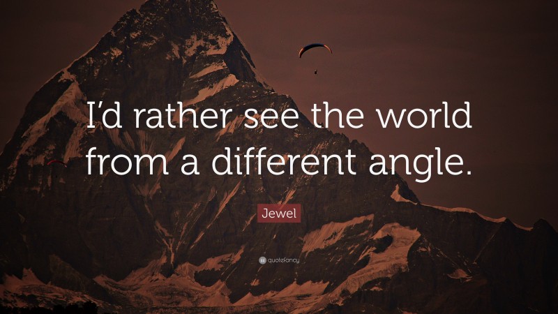Jewel Quote: “I’d rather see the world from a different angle.”