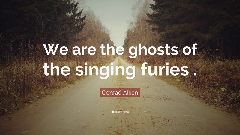 Conrad Aiken Quote: “We are the ghosts of the singing furies .”