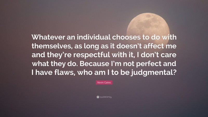 Kevin Gates Quote: “Whatever an individual chooses to do with themselves, as long as it doesn’t affect me and they’re respectful with it, I don’t care what they do. Because I’m not perfect and I have flaws, who am I to be judgmental?”