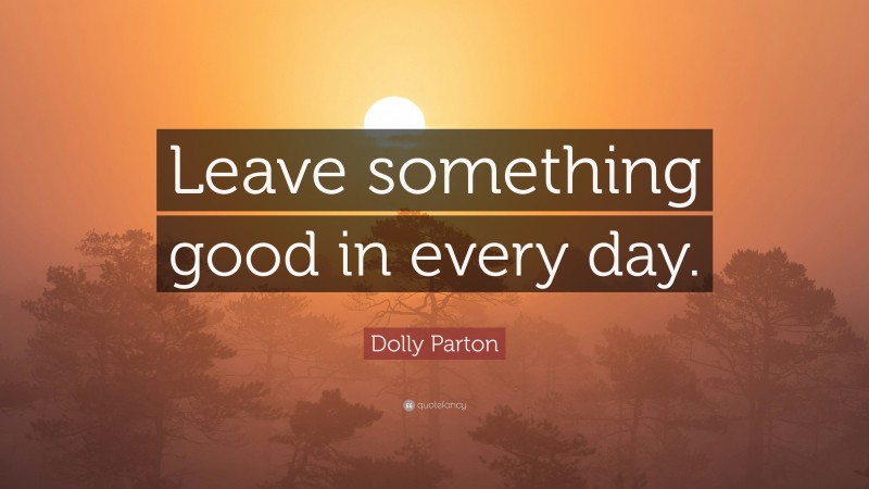 Dolly Parton Quote: “Leave something good in every day.”