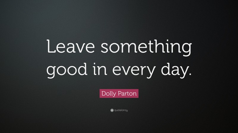 Dolly Parton Quote: “Leave something good in every day.”
