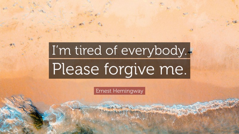 Ernest Hemingway Quote: “I’m tired of everybody. Please forgive me.”
