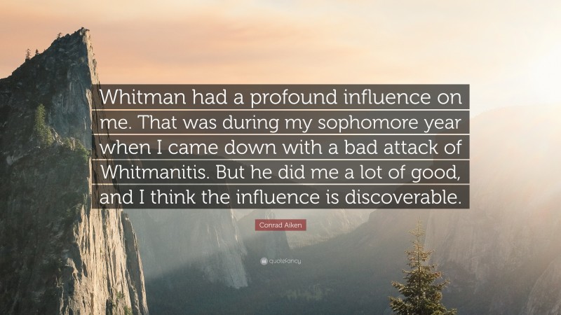 Conrad Aiken Quote: “Whitman had a profound influence on me. That was during my sophomore year when I came down with a bad attack of Whitmanitis. But he did me a lot of good, and I think the influence is discoverable.”