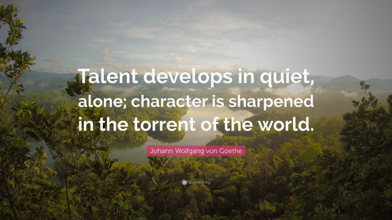 Johann Wolfgang von Goethe Quote: “Talent develops in quiet, alone; character is sharpened in the torrent of the world.”