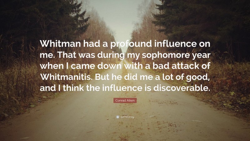 Conrad Aiken Quote: “Whitman had a profound influence on me. That was during my sophomore year when I came down with a bad attack of Whitmanitis. But he did me a lot of good, and I think the influence is discoverable.”