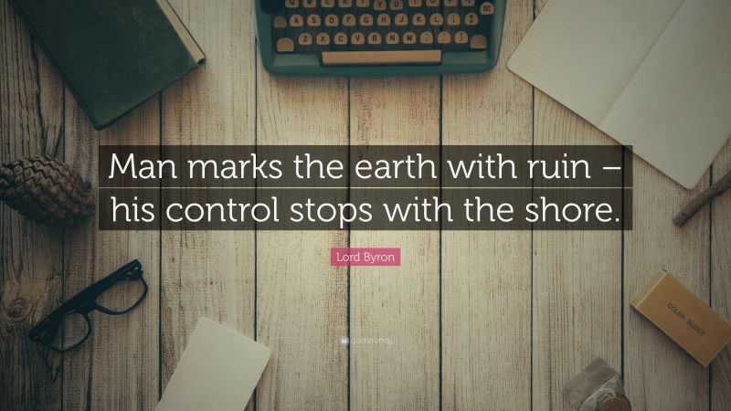Lord Byron Quote: “Man marks the earth with ruin – his control stops with the shore.”