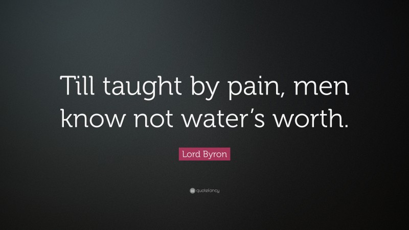 Lord Byron Quote: “Till taught by pain, men know not water’s worth.”