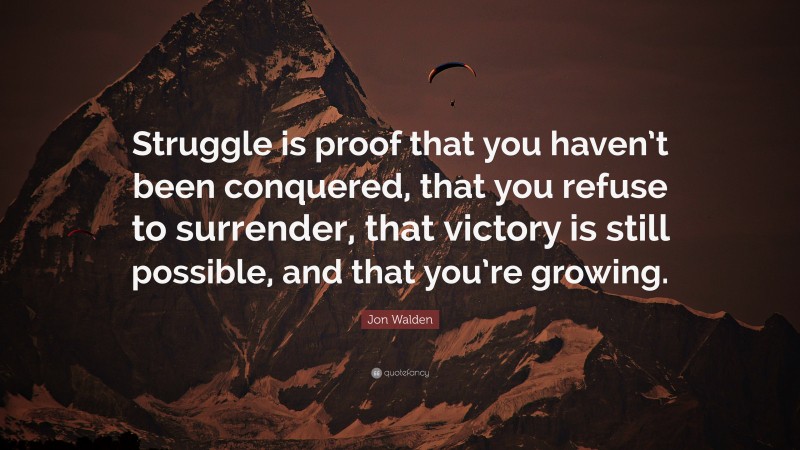 Jon Walden Quote: “Struggle is proof that you haven’t been conquered, that you refuse to surrender, that victory is still possible, and that you’re growing.”