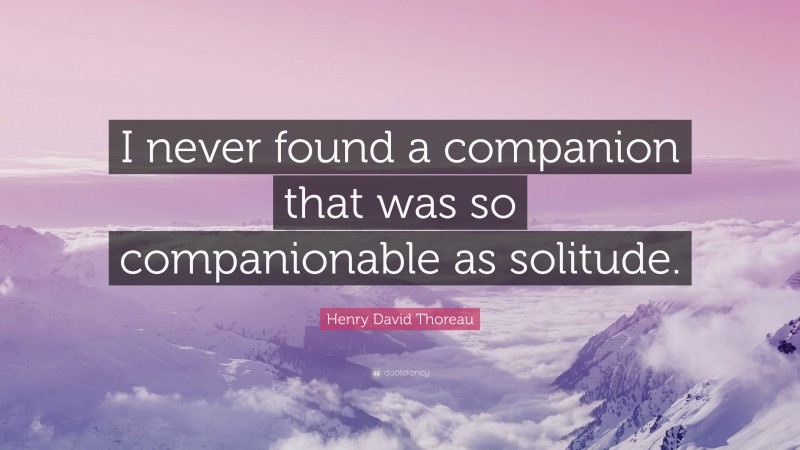 Henry David Thoreau Quote: “I never found a companion that was so companionable as solitude.”