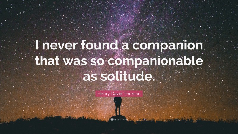 Henry David Thoreau Quote: “I never found a companion that was so companionable as solitude.”