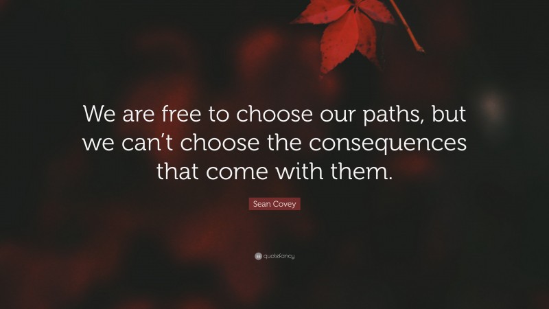 Sean Covey Quote: “We are free to choose our paths, but we can’t choose the consequences that come with them.”