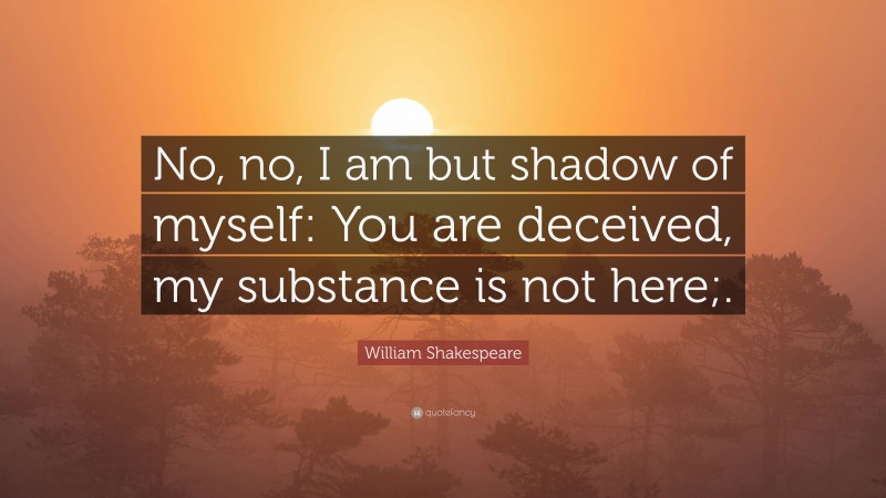 William Shakespeare Quote: “No, no, I am but shadow of myself: You are deceived, my substance is not here;.”