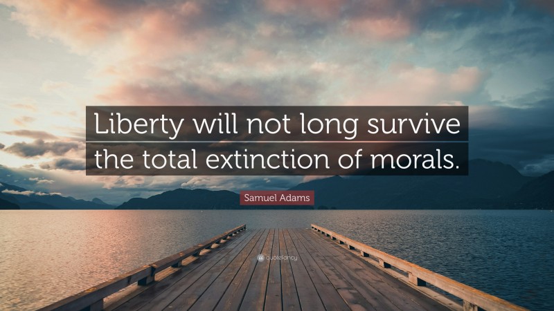 Samuel Adams Quote: “Liberty will not long survive the total extinction of morals.”