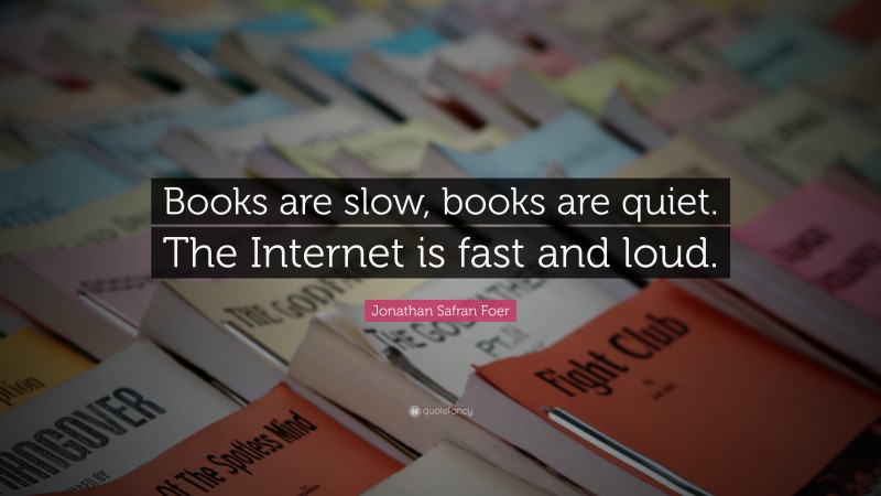 Jonathan Safran Foer Quote: “Books are slow, books are quiet. The Internet is fast and loud.”