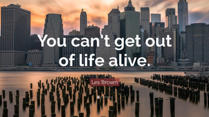 Les Brown Quote: “You can’t get out of life alive.”