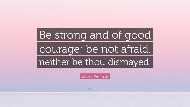 John F. Kennedy Quote: “Be strong and of good courage; be not afraid, neither be thou dismayed.”