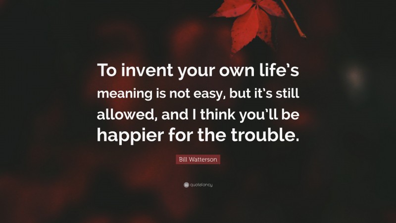 Bill Watterson Quote: “To invent your own life’s meaning is not easy, but it’s still allowed, and I think you’ll be happier for the trouble.”