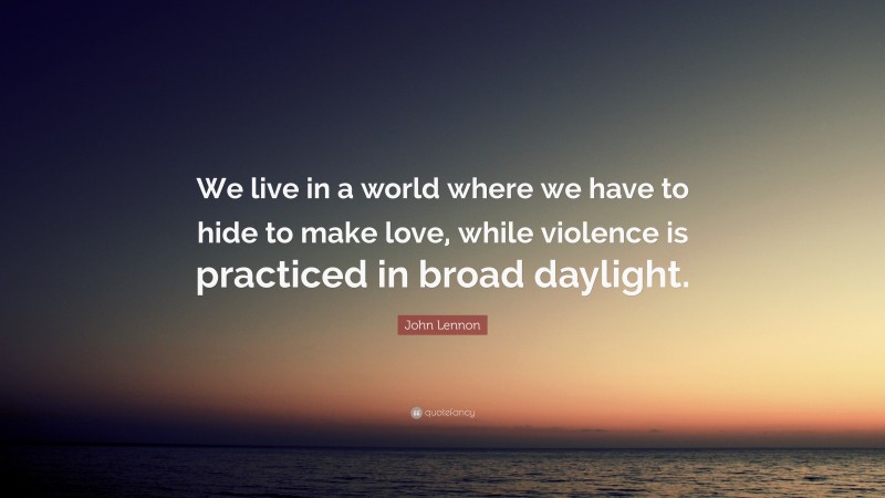 John Lennon Quote: “We live in a world where we have to hide to make love, while violence is practiced in broad daylight.”