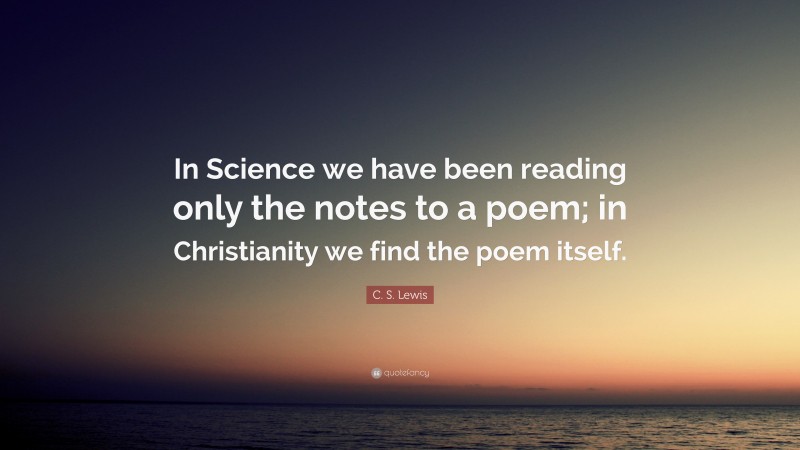 C. S. Lewis Quote: “In Science we have been reading only the notes to a poem; in Christianity we find the poem itself.”