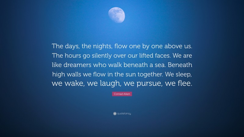 Conrad Aiken Quote: “The days, the nights, flow one by one above us. The hours go silently over our lifted faces. We are like dreamers who walk beneath a sea. Beneath high walls we flow in the sun together. We sleep, we wake, we laugh, we pursue, we flee.”