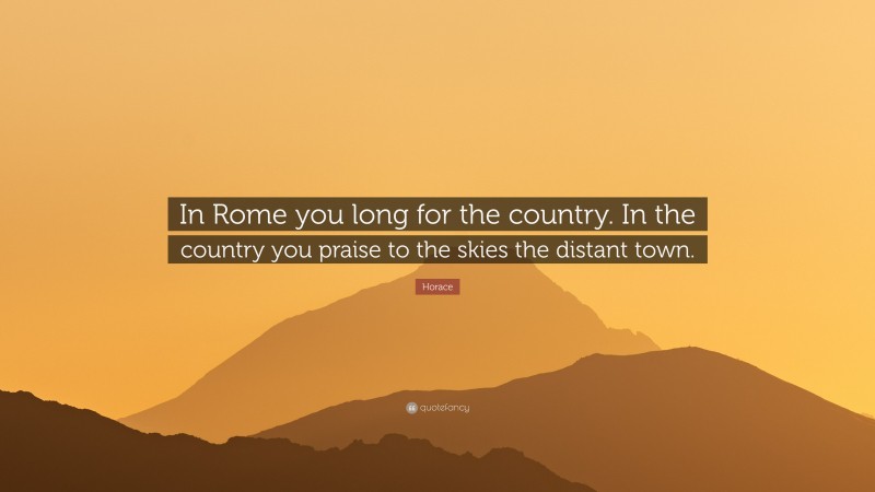 Horace Quote: “In Rome you long for the country. In the country you praise to the skies the distant town.”