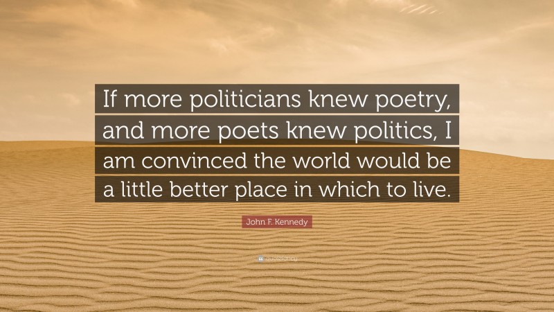 John F. Kennedy Quote: “If more politicians knew poetry, and more poets knew politics, I am convinced the world would be a little better place in which to live.”