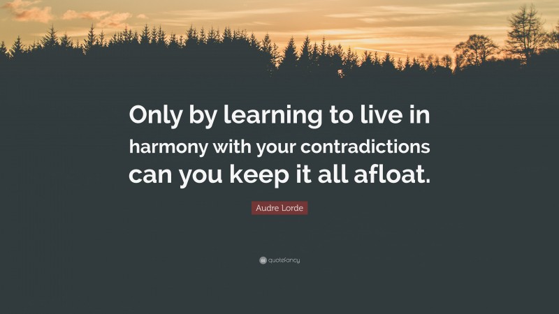 Audre Lorde Quote: “Only by learning to live in harmony with your contradictions can you keep it all afloat.”