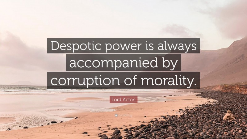 Lord Acton Quote: “Despotic power is always accompanied by corruption of morality.”
