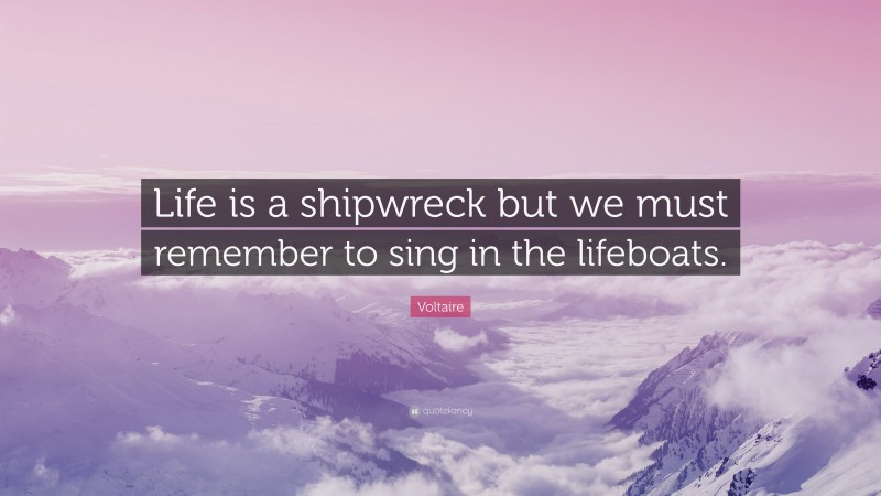 Voltaire Quote: “Life is a shipwreck but we must remember to sing in the lifeboats.”