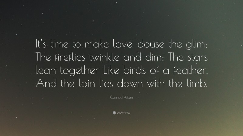 Conrad Aiken Quote: “It’s time to make love, douse the glim; The fireflies twinkle and dim; The stars lean together Like birds of a feather, And the loin lies down with the limb.”