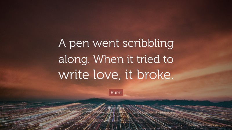 Rumi Quote: “A pen went scribbling along. When it tried to write love, it broke.”
