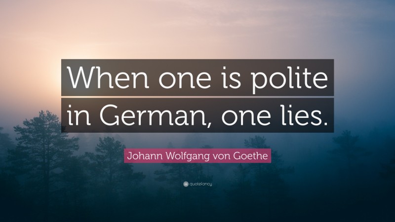 Johann Wolfgang von Goethe Quote: “When one is polite in German, one lies.”