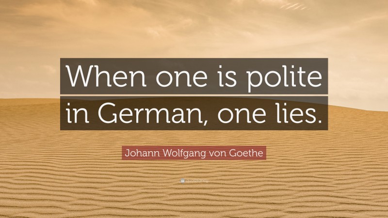 Johann Wolfgang von Goethe Quote: “When one is polite in German, one lies.”