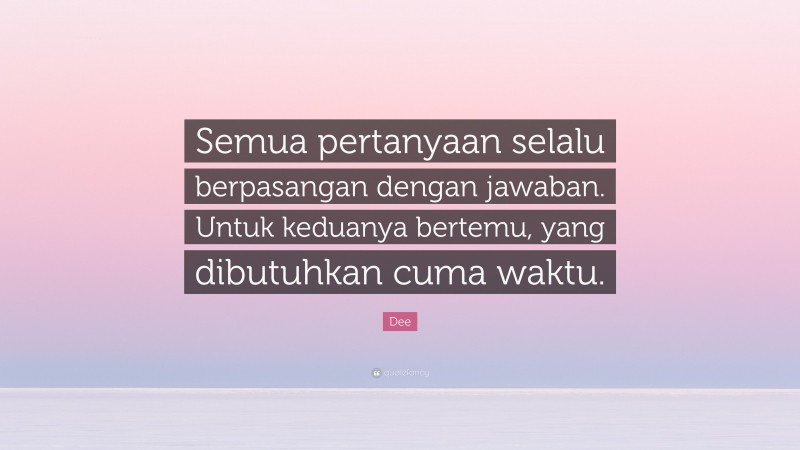 Dee Quote: “Semua pertanyaan selalu berpasangan dengan jawaban. Untuk keduanya bertemu, yang dibutuhkan cuma waktu.”