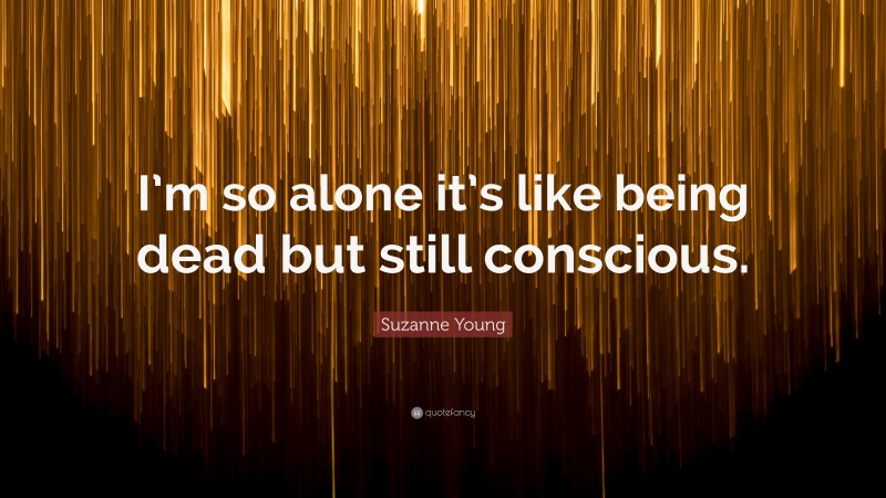 Suzanne Young Quote: “I’m so alone it’s like being dead but still conscious.”