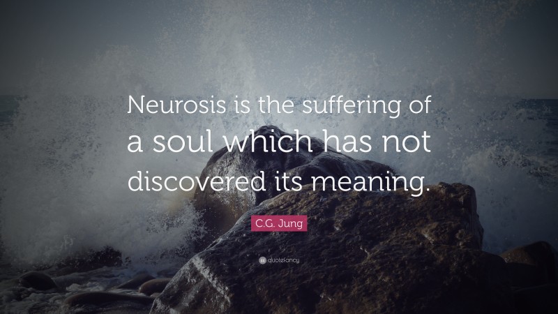 C.G. Jung Quote: “Neurosis is the suffering of a soul which has not discovered its meaning.”