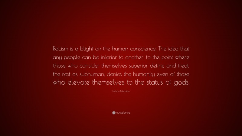 Nelson Mandela Quote: “Racism is a blight on the human conscience. The idea that any people can be inferior to another, to the point where those who consider themselves superior define and treat the rest as subhuman, denies the humanity even of those who elevate themselves to the status of gods.”