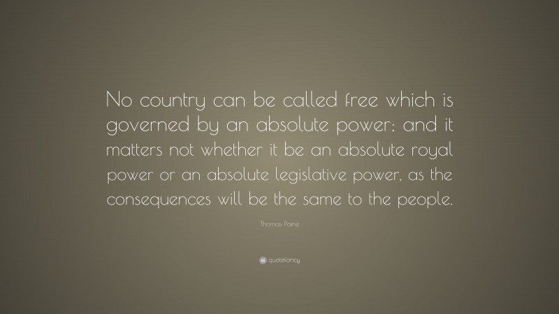 Thomas Paine Quote: “No country can be called free which is governed by an absolute power; and it matters not whether it be an absolute royal power or an absolute legislative power, as the consequences will be the same to the people.”
