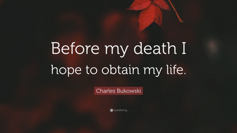 Charles Bukowski Quote: “Before my death I hope to obtain my life.”